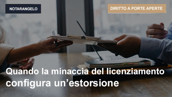 QUANDO LA MINACCIA DEL LICENZIAMENTO CONFIGURA UN’ESTORSIONE