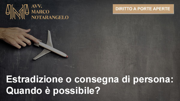 ESTRADIZIONE O CONSEGNA DI PERSONA: QUANDO È POSSIBILE?