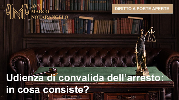 UDIENZA DI CONVALIDA DELL’ARRESTO: IN COSA CONSISTE?